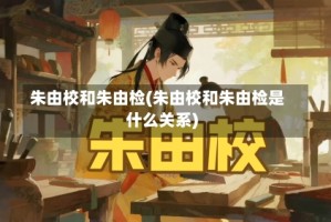 朱由校和朱由检(朱由校和朱由检是什么关系)