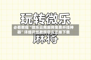必看教程“微乐云南麻将免费开挂神器”详细开挂教程官方正版下载