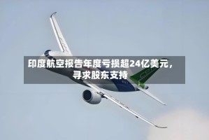 印度航空报告年度亏损超24亿美元，寻求股东支持