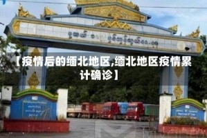 【疫情后的缅北地区,缅北地区疫情累计确诊】