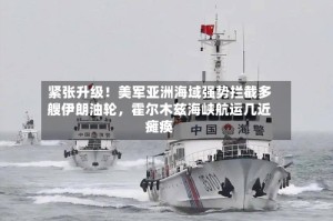 紧张升级！美军亚洲海域强势拦截多艘伊朗油轮，霍尔木兹海峡航运几近瘫痪