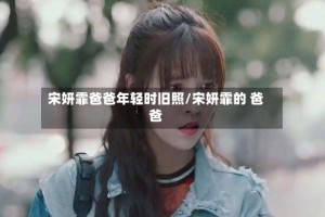 宋妍霏爸爸年轻时旧照/宋妍霏的 爸爸