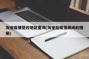 淘宝疫情管控地区查询(淘宝在疫情期间的措施)