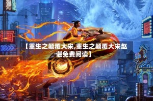 【重生之颠覆大宋,重生之颠覆大宋赵谌免费阅读】