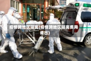 疫情跨地区隔离(疫情跨地区隔离费用谁出)
