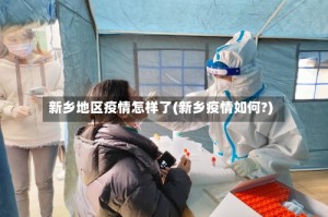 新乡地区疫情怎样了(新乡疫情如何?)