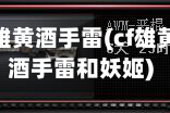 cf雄黄酒手雷(cf雄黄酒手雷和妖姬)