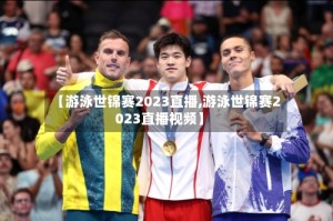 【游泳世锦赛2023直播,游泳世锦赛2023直播视频】