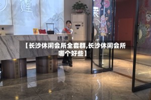 【长沙休闲会所全套群,长沙休闲会所哪个好些】