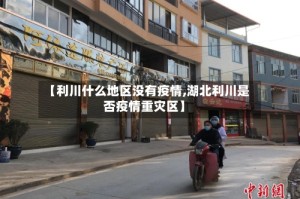 【利川什么地区没有疫情,湖北利川是否疫情重灾区】
