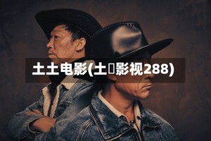 土土电影(土蟞影视288)