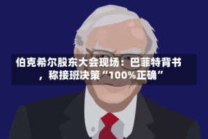 伯克希尔股东大会现场：巴菲特背书，称接班决策“100%正确”