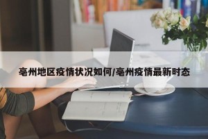 亳州地区疫情状况如何/亳州疫情最新时态