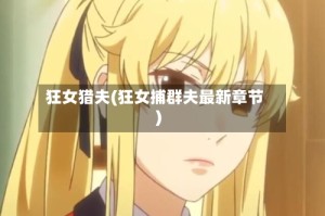 狂女猎夫(狂女捕群夫最新章节)