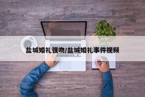 盐城婚礼强吻/盐城婚礼事件视频