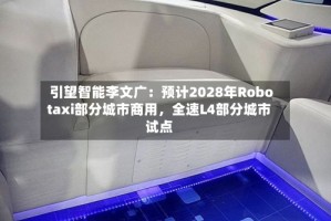 引望智能李文广：预计2028年Robotaxi部分城市商用，全速L4部分城市试点