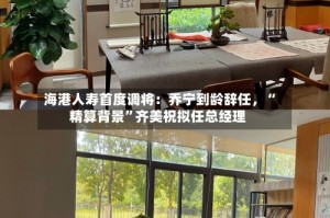 海港人寿首度调将：乔宁到龄辞任，“精算背景”齐美祝拟任总经理