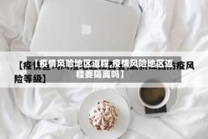 【疫情风险地区返程,疫情风险地区返程要隔离吗】