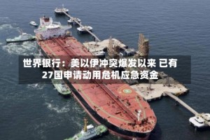 世界银行：美以伊冲突爆发以来 已有27国申请动用危机应急资金