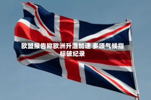 欧盟报告称欧洲升温加速 多项气候指标破纪录
