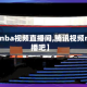 【腾讯nba视频直播间,腾讯视频nba直播吧】
