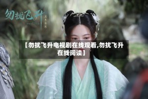 【勿扰飞升电视剧在线观看,勿扰飞升在线阅读】