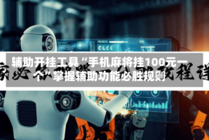 辅助开挂工具“手机麻将挂100元一个”掌握辅助功能必胜规则