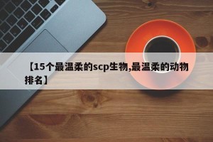 【15个最温柔的scp生物,最温柔的动物排名】