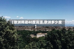 【欧洲将迎40度高温,欧洲多少度】