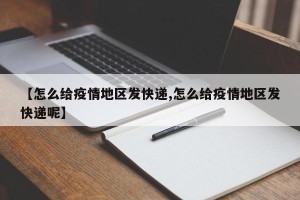 【怎么给疫情地区发快递,怎么给疫情地区发快递呢】