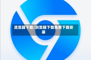 流览器下载/浏览器下载免费下载安装