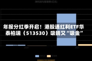 年报分红季开启！港股通红利ETF华泰柏瑞（513530）吸睛又“吸金”