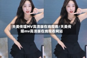天美传媒MV高清版在线观看/天美传媒mv高清版在线观看网站