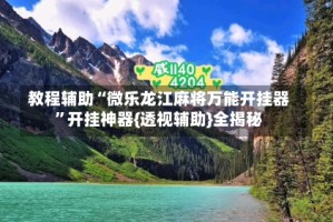 教程辅助“微乐龙江麻将万能开挂器”开挂神器{透视辅助}全揭秘