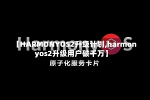 【HARMONYOS2升级计划,harmonyos2升级用户破千万】