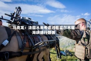 马克龙：法国从未考虑过在霍尔木兹海峡进行部署