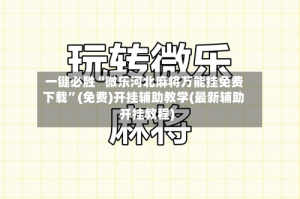 一键必胜“微乐河北麻将万能挂免费下载”(免费)开挂辅助教学(最新辅助开挂教程)