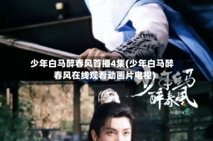 少年白马醉春风首播4集(少年白马醉春风在线观看动画片电视)