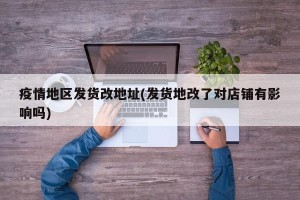 疫情地区发货改地址(发货地改了对店铺有影响吗)