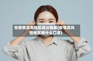 在疫情高发地区建议佩戴(疫情高风险地区戴什么口罩)