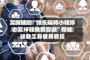 实测辅助“微乐麻将小程序必赢神器免费安装”智能辅助工具使用教程