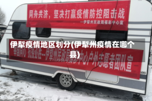 伊犁疫情地区划分(伊犁州疫情在哪个县)