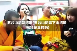 五台山尼姑结婚(五台山尼姑下山结婚视频是真的吗)