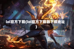 lol官方下载(lol官方下载器下载地址)