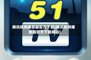 腾讯视频播放器官方下载(腾讯视频播放器官方下载网站)