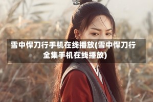 雪中悍刀行手机在线播放(雪中悍刀行全集手机在线播放)