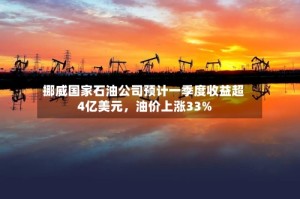 挪威国家石油公司预计一季度收益超4亿美元，油价上涨33%
