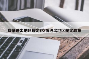 疫情进出地区规定/疫情进出地区规定政策