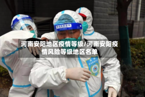 河南安阳地区疫情等级/河南安阳疫情风险等级地区名单