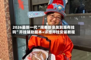 2026最新一代“闽南新亲友到底有挂吗”开挂辅助脚本+详细开挂安装教程